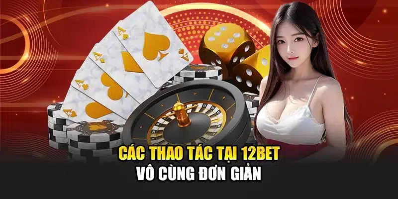 Các thao tác tại 12Bet vô cùng đơn giản