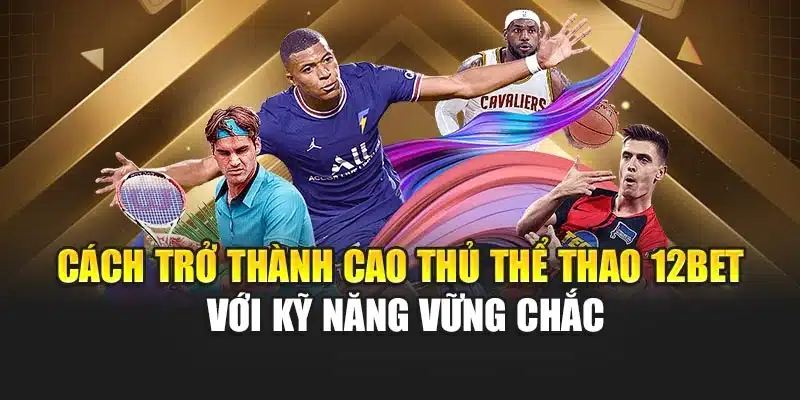 Cách trở thành cao thủ Thể thao 12BET với kỹ năng vững chắc