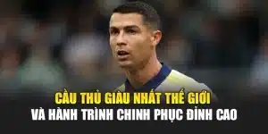 Cầu Thủ Giàu Nhất Thế Giới Và Hành Trình Chinh Phục Đỉnh Cao