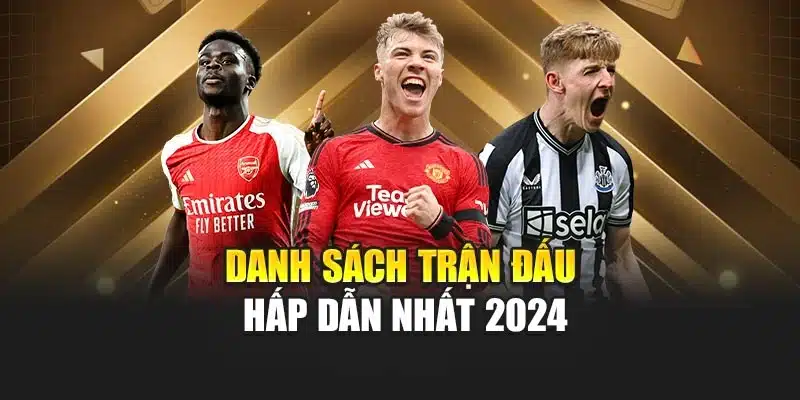 Danh sách trận đấu hấp dẫn nhất 2024