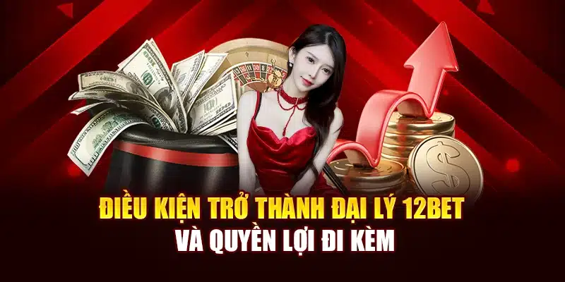Điều kiện trở thành đại lý 12Bet và quyền lợi đi kèm