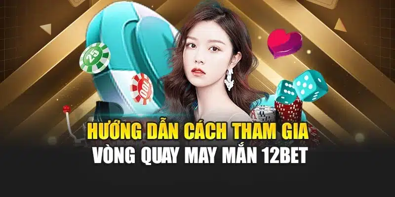 Hướng dẫn cách tham gia vòng quay may mắn 12BET