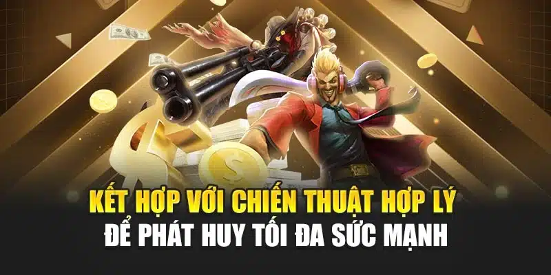 Kết hợp với chiến thuật hợp lý để phát huy tối đa sức mạnh