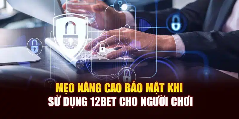 Mẹo nâng cao bảo mật khi sử dụng 12Bet cho người chơi