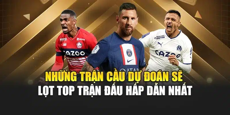 Những trận cầu dự đoán sẽ lọt top trận đấu hấp dẫn nhất
