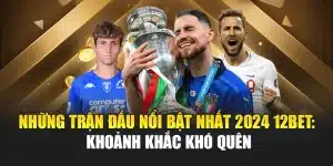 Những Trận Đấu Nổi Bật Nhất 2024 12bet: Khoảnh Khắc Khó Quên