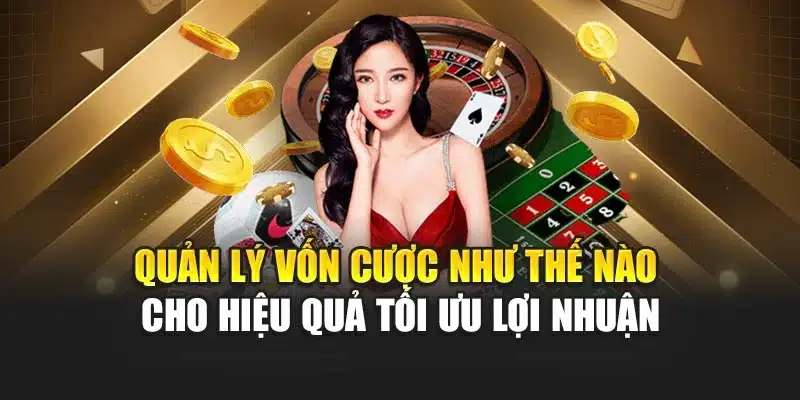 Quản Lý Vốn Cược Như Thế Nào Cho Hiệu Quả Tối Ưu Lợi Nhuận