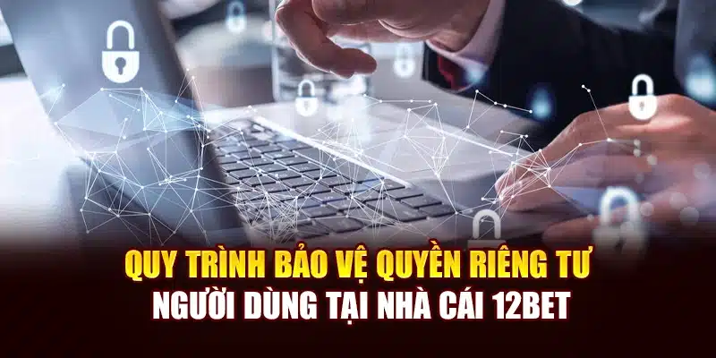 Quy trình bảo vệ quyền riêng tư người dùng tại nhà cái 12Bet