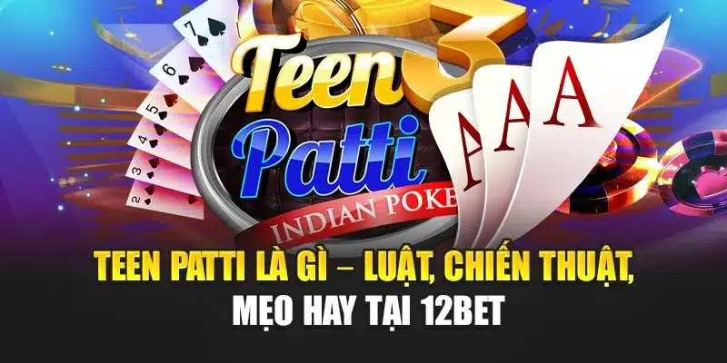 Teen Patti Là Gì – Luật, Chiến Thuật, Mẹo Hay Tại 12bet