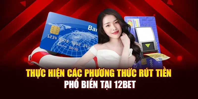Thực hiện các phương thức rút tiền phổ biến tại 12Bet