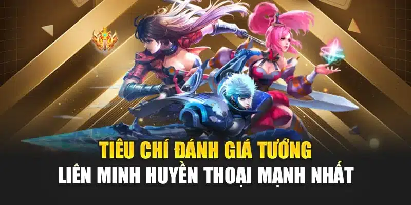 Tiêu chí đánh giá tướng liên minh huyền thoại mạnh nhất