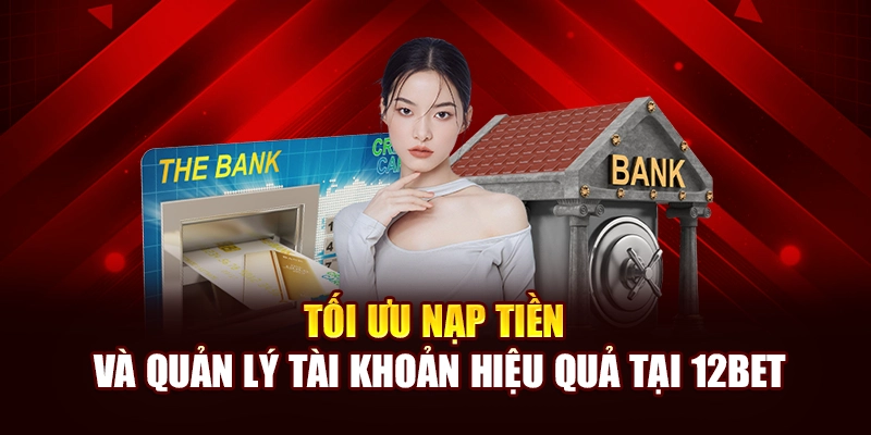 Tối ưu nạp tiền và quản lý tài khoản hiệu quả tại 12Bet