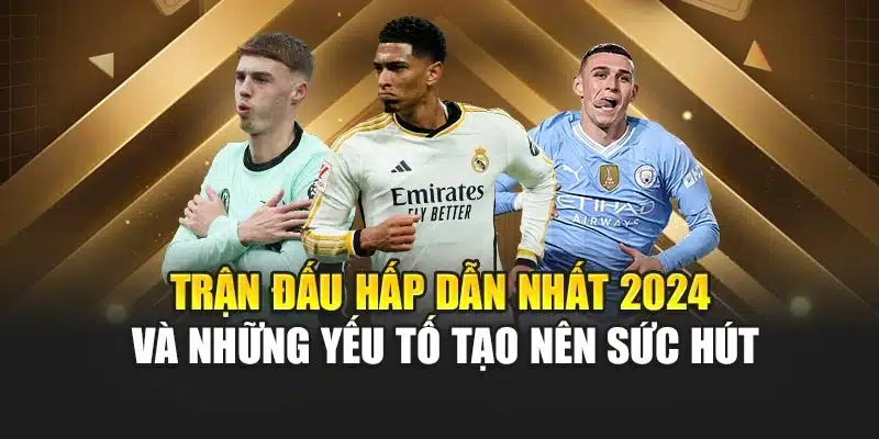 Trận Đấu Hấp Dẫn Nhất 2024 Và Những Yếu Tố Tạo Nên Sức Hút