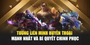 Tướng Liên Minh Huyền Thoại Mạnh Nhất Và Bí Quyết Chinh Phục