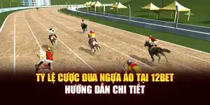 Tỷ Lệ Cược Đua Ngựa Ảo Tại 12bet - Hướng Dẫn Chi Tiết