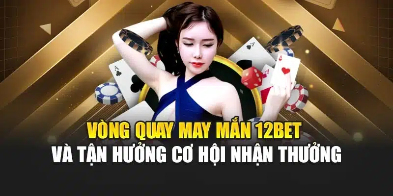 Vòng Quay May Mắn 12bet Và Tận Hưởng Cơ Hội Nhận Thưởng