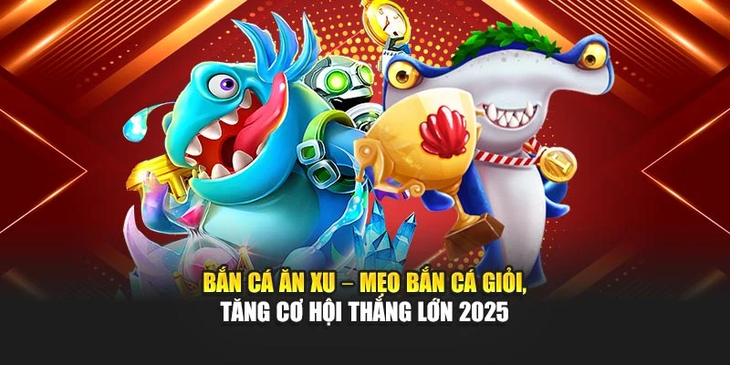 Bắn Cá Ăn Xu – Mẹo Bắn Cá Giỏi, Tăng Cơ Hội Thắng Lớn 2025