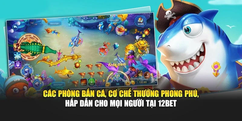 Các phòng Bắn Cá, cơ chế thưởng phong phú, hấp dẫn cho mọi người tại 12BET