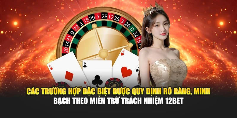 Các trường hợp đặc biệt được quy định rõ ràng, minh bạch theo miễn trừ trách nhiệm 12BET