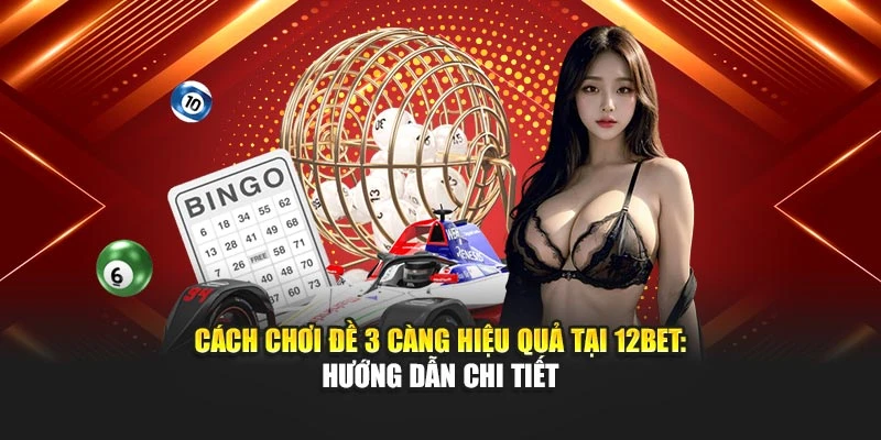 Cách Chơi Đề 3 Càng Hiệu Quả Tại 12BET: Hướng Dẫn Chi Tiết
