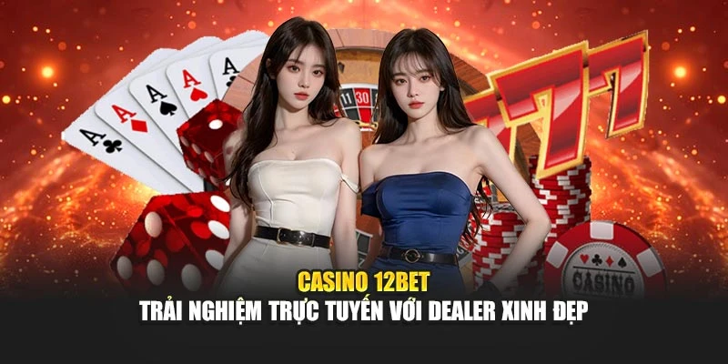 Casino 12BET – Trải Nghiệm Trực Tuyến Với Dealer Xinh Đẹp