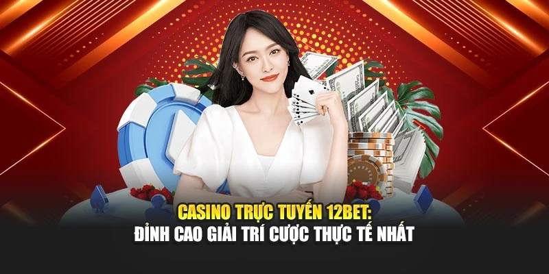 Casino Trực Tuyến 12bet: Đỉnh Cao Giải Trí Cược Thực Tế Nhất