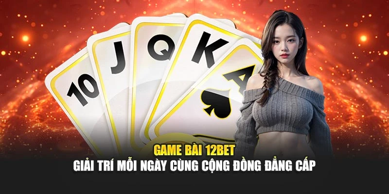 Game Bài 12BET – Giải Trí Mỗi Ngày Cùng Cộng Đồng Đẳng Cấp
