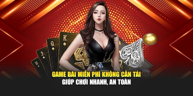 Game bài miễn phí không cần tải giúp chơi nhanh, an toàn