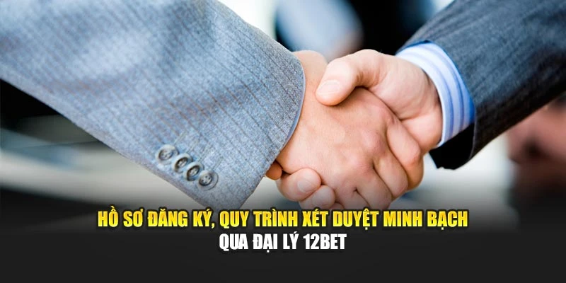 Hồ sơ đăng ký, quy trình xét duyệt minh bạch qua đại lý 12BET