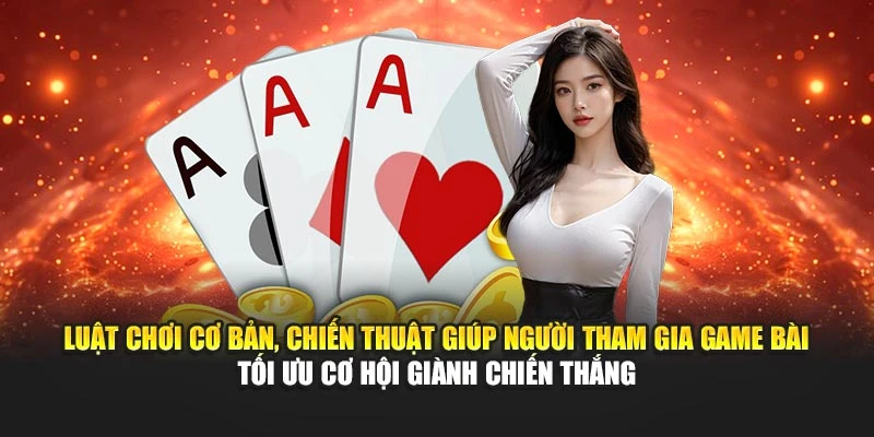 Luật chơi cơ bản, chiến thuật hỗ trợ bạn game bài tối ưu cơ hội giành chiến thắng