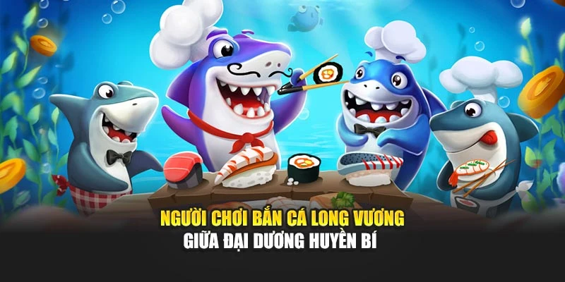 Người chơi bắn cá Long Vương giữa đại dương huyền bí
