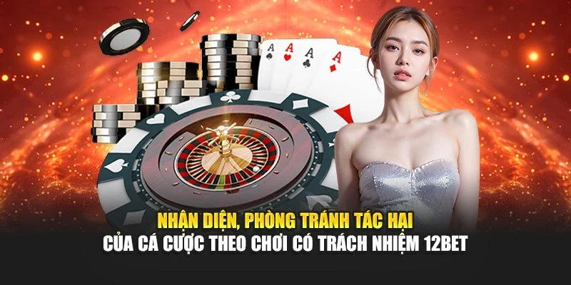 Nhận diện, phòng tránh tác hại của cá cược theo chơi có trách nhiệm 12BET