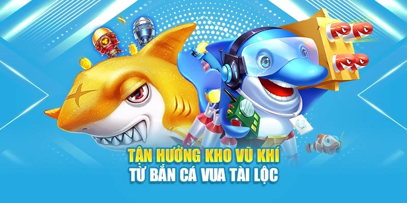 Tận hưởng kho vũ khí từ bắn cá Vua Tài Lộc