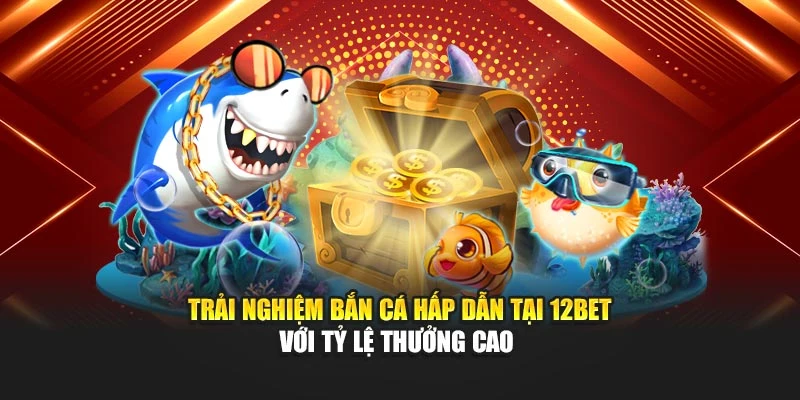 Trải nghiệm bắn cá hấp dẫn tại 12Bet với tỷ lệ thưởng cao