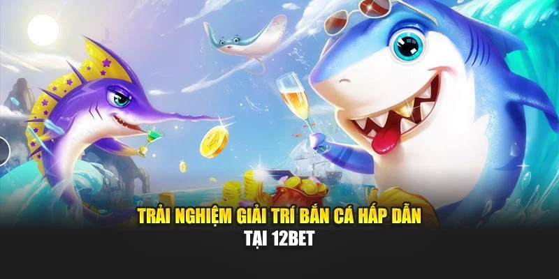 Trải nghiệm giải trí bắn cá hấp dẫn tại 12Bet