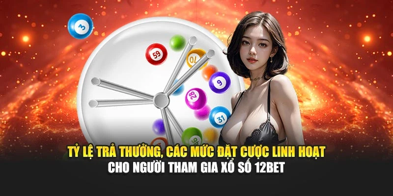 Tỷ lệ trả thưởng, các mức đặt cược linh hoạt cho người tham gia xổ số 12BET